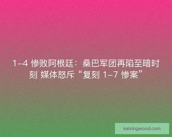 1-4 惨败阿根廷：桑巴军团再陷至暗时刻 媒体怒斥 “复刻 1-7 惨案”