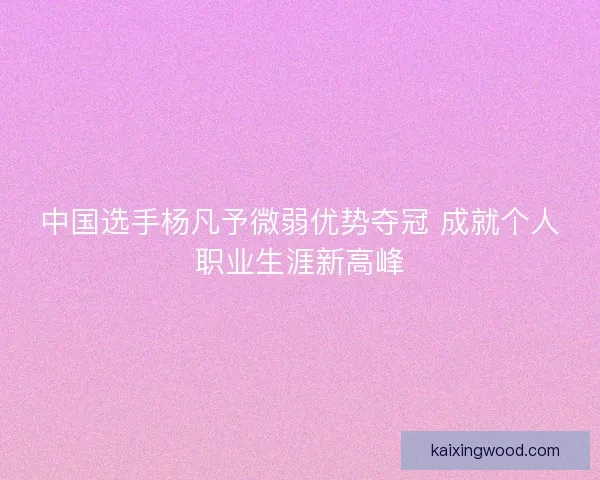 中国选手杨凡予微弱优势夺冠 成就个人职业生涯新高峰