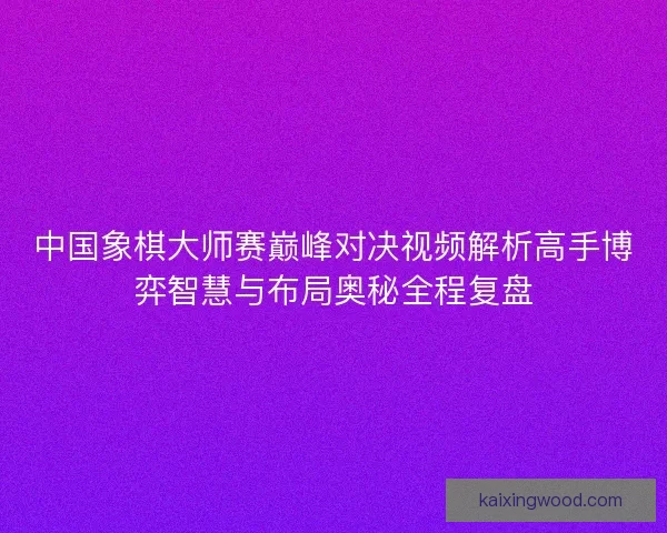 中国象棋大师赛巅峰对决视频解析高手博弈智慧与布局奥秘全程复盘