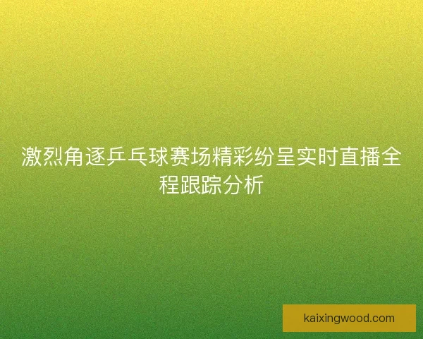 激烈角逐乒乓球赛场精彩纷呈实时直播全程跟踪分析
