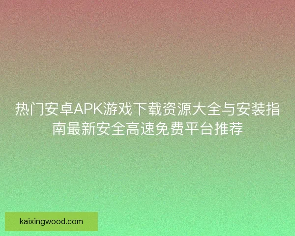 热门安卓APK游戏下载资源大全与安装指南最新安全高速免费平台推荐