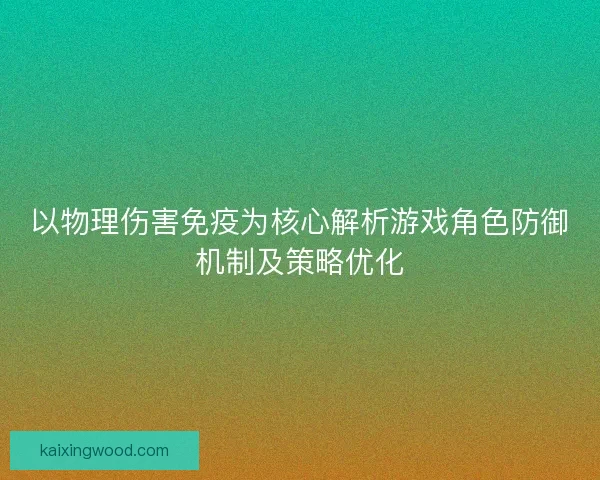 以物理伤害免疫为核心解析游戏角色防御机制及策略优化