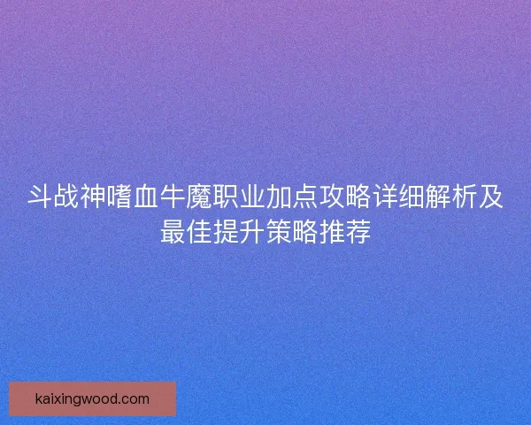 斗战神嗜血牛魔职业加点攻略详细解析及最佳提升策略推荐