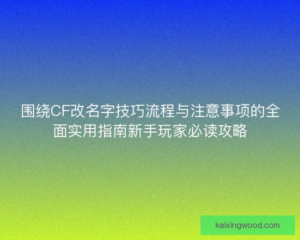 围绕CF改名字技巧流程与注意事项的全面实用指南新手玩家必读攻略