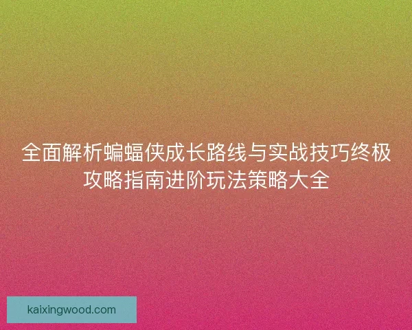 全面解析蝙蝠侠成长路线与实战技巧终极攻略指南进阶玩法策略大全
