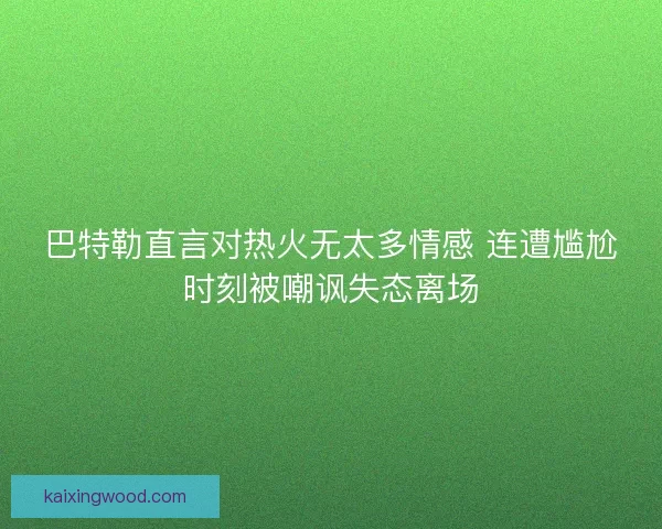 巴特勒直言对热火无太多情感 连遭尴尬时刻被嘲讽失态离场