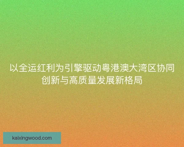 以全运红利为引擎驱动粤港澳大湾区协同创新与高质量发展新格局