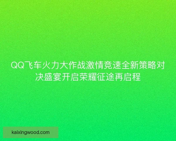 QQ飞车火力大作战激情竞速全新策略对决盛宴开启荣耀征途再启程