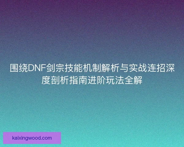 围绕DNF剑宗技能机制解析与实战连招深度剖析指南进阶玩法全解