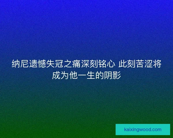 纳尼遗憾失冠之痛深刻铭心 此刻苦涩将成为他一生的阴影