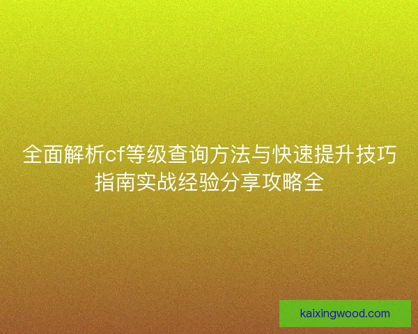 全面解析cf等级查询方法与快速提升技巧指南实战经验分享攻略全