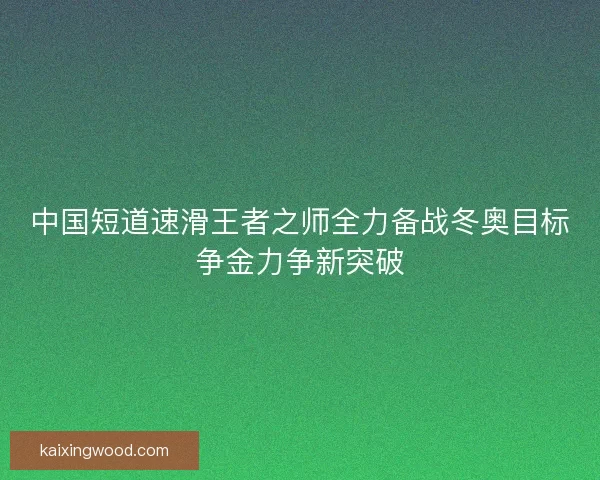 中国短道速滑王者之师全力备战冬奥目标争金力争新突破
