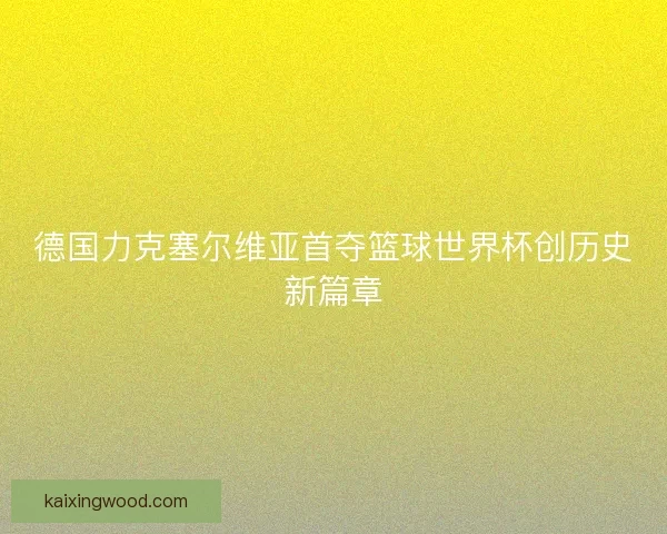 德国力克塞尔维亚首夺篮球世界杯创历史新篇章