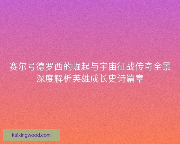 赛尔号德罗西的崛起与宇宙征战传奇全景深度解析英雄成长史诗篇章